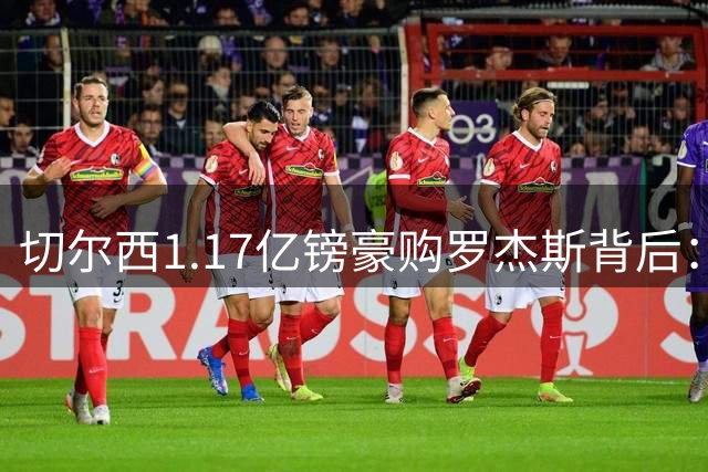 切尔西1.17亿镑豪购罗杰斯背后：财务魔术与阵容重构的双重博弈