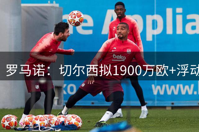 罗马诺：切尔西拟1900万欧+浮动报价，尝试引进查瓦里亚